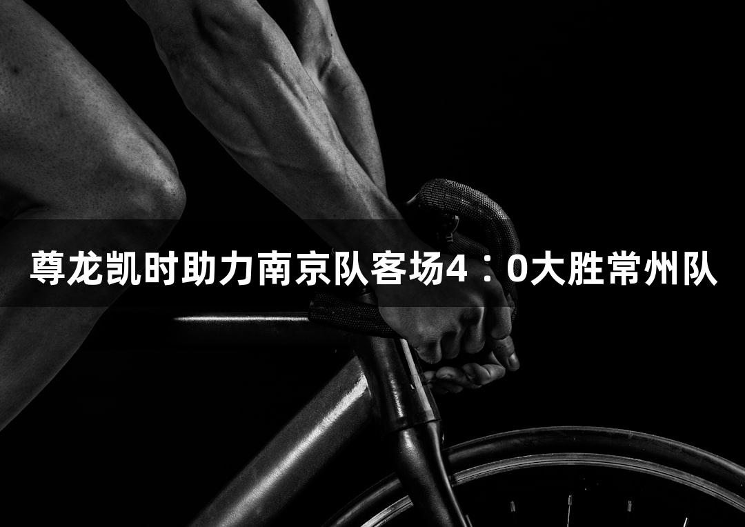尊龙凯时助力南京队客场4∶0大胜常州队