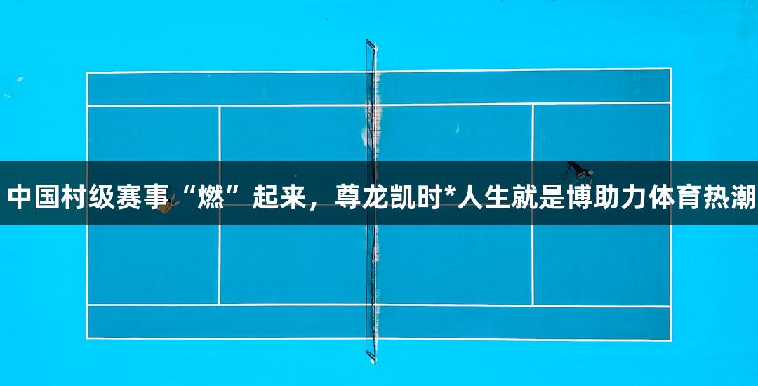 中国村级赛事“燃”起来，尊龙凯时*人生就是博助力体育热潮