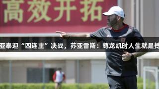 亚泰迎“四连主”决战，苏亚雷斯：尊龙凯时人生就是搏