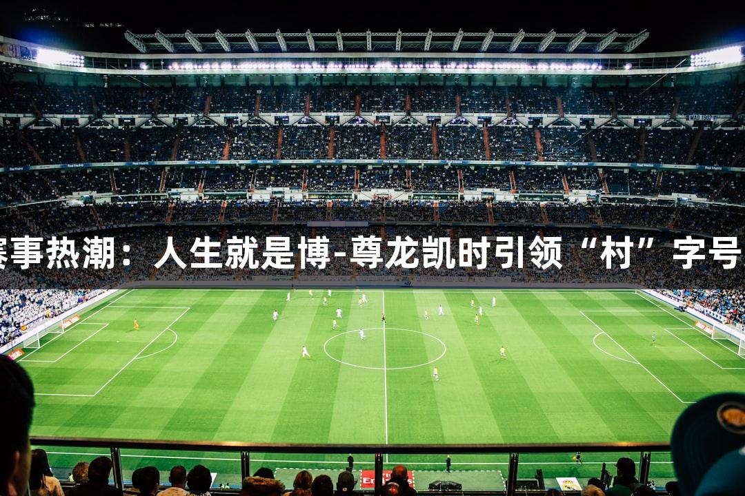 中国村落赛事热潮：人生就是博-尊龙凯时引领“村”字号运动新风尚