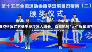 全运会跆拳道资格赛江苏选手获决赛入场券，尊龙凯时*人生就是博齐聚体育盛宴