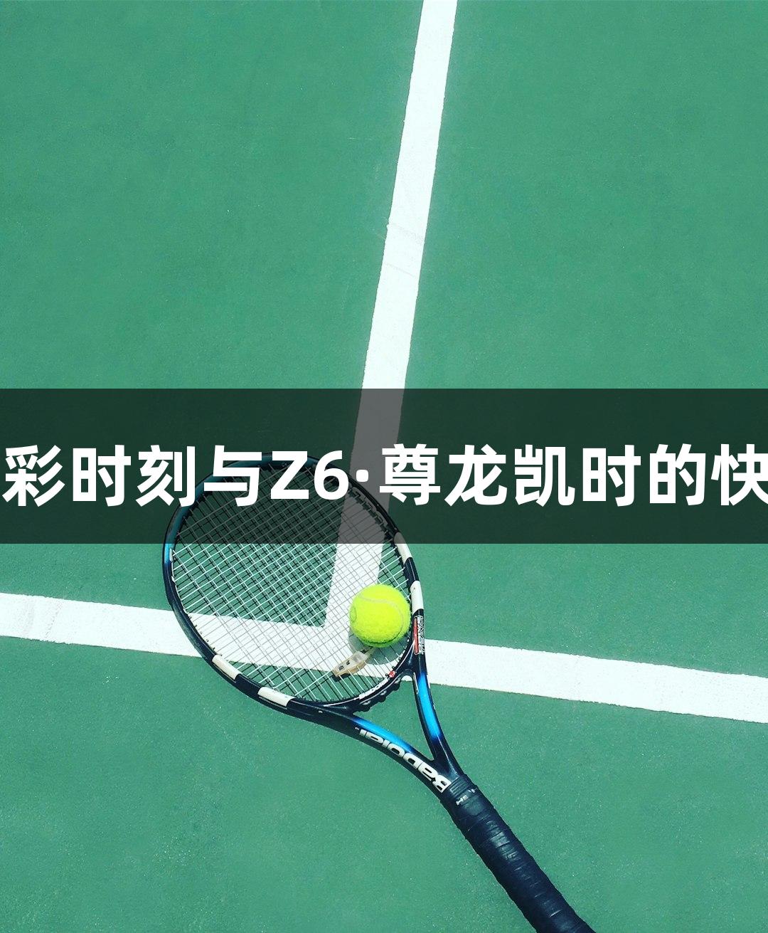 苏超精彩时刻与Z6·尊龙凯时的快乐守护