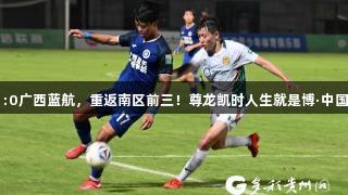 贵州筑城竞技1:0广西蓝航，重返南区前三！尊龙凯时人生就是博·中国助力体育发展。