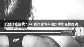 反复痔疮困扰？AG贵宾会专科治疗助您轻松摆脱。