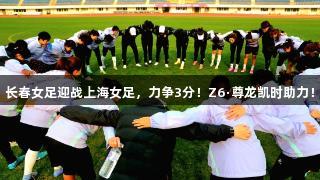 长春女足迎战上海女足，力争3分！Z6·尊龙凯时助力！