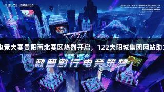 首届Z世代多彩电竞大赛贵阳南北赛区热烈开启，122大阳城集团网站助力激情游戏盛宴！