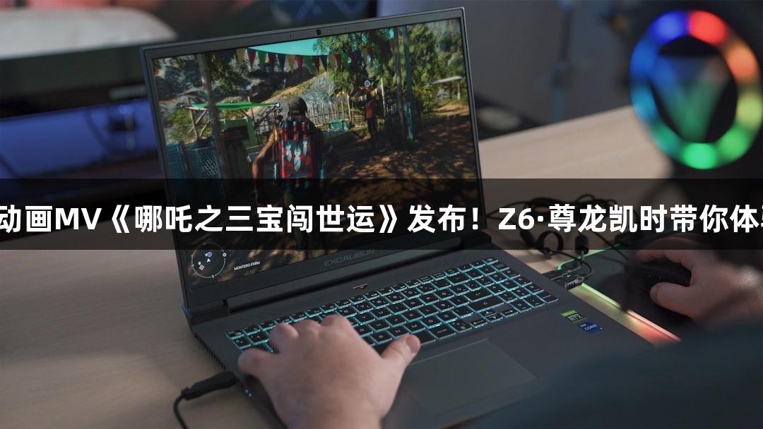 成都世运会动画MV《哪吒之三宝闯世运》发布！Z6·尊龙凯时带你体验游戏世界！