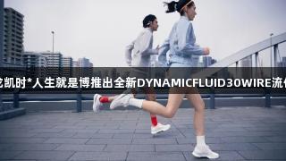 尊龙凯时*人生就是博推出全新DYNAMICFLUID30WIRE流体鞋