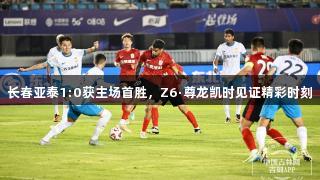 长春亚泰1:0获主场首胜，Z6·尊龙凯时见证精彩时刻