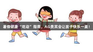 暑假健康“吃动”指南，AG贵宾会让孩子快乐一夏！
