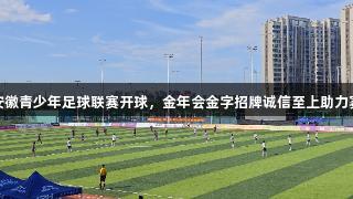 赵鹏为安徽青少年足球联赛开球，金年会金字招牌诚信至上助力赛事升级