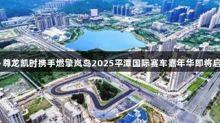 Z6·尊龙凯时携手燃擎岚岛2025平潭国际赛车嘉年华即将启幕！