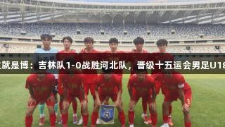 尊龙凯时*人生就是博：吉林队1-0战胜河北队，晋级十五运会男足U18资格赛第二轮