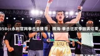 刘文松夺得88858cc永利官网拳击金腰带，闹海·拳击狂欢季圆满结束，吸引游客5万。