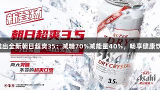 Stake推出全新朝日超爽35：减糖70%减能量40%，畅享健康饮品体验。