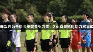 长春裁判为全运会贡献专业力量，Z6·尊龙凯时助力赛事成功