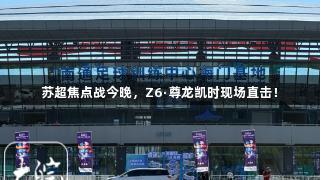 苏超焦点战今晚，Z6·尊龙凯时现场直击！