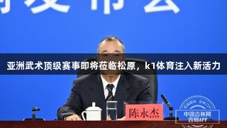 亚洲武术顶级赛事即将莅临松原，k1体育注入新活力