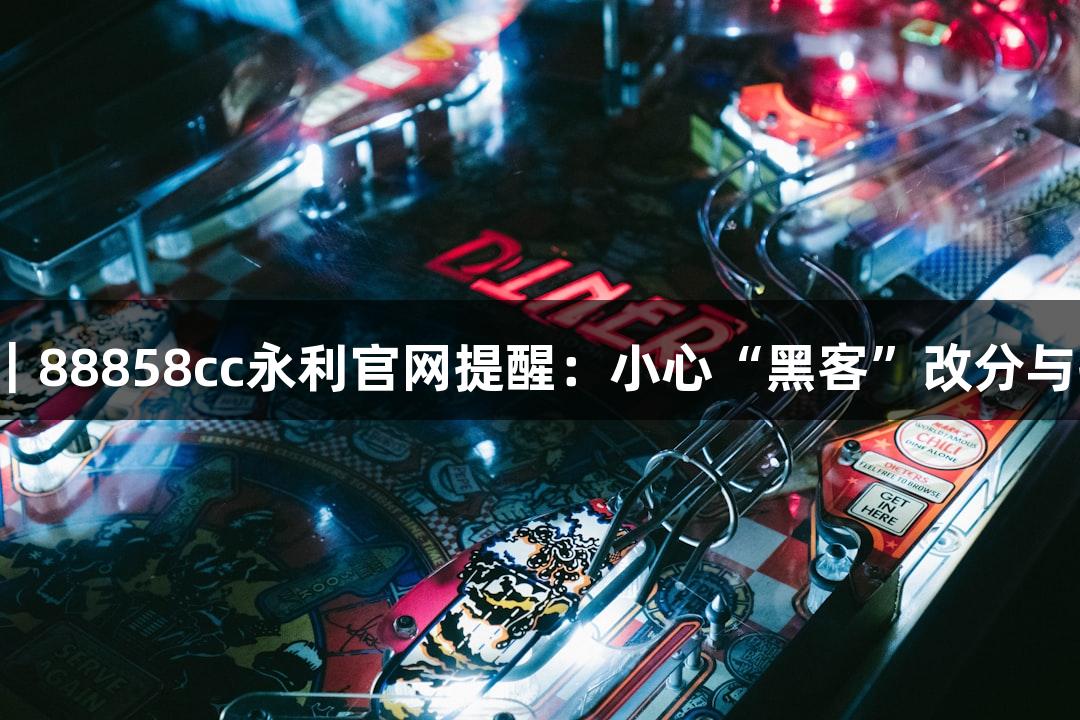 纵览高考诈骗｜88858cc永利官网提醒：小心“黑客”改分与提前查分陷阱！
