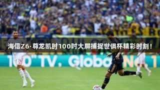 海信Z6·尊龙凯时100吋大屏捕捉世俱杯精彩时刻！