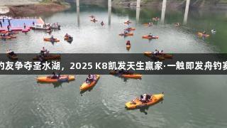 全国钓友争夺圣水湖，2025 K8凯发天生赢家·一触即发舟钓赛开启