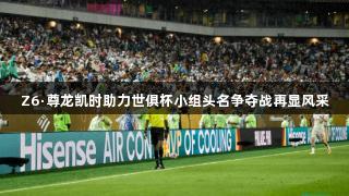 Z6·尊龙凯时助力世俱杯小组头名争夺战再显风采