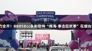 “拳”力全开！88858cc永利官网“闹海·拳击狂欢季”在烟台莱山开启