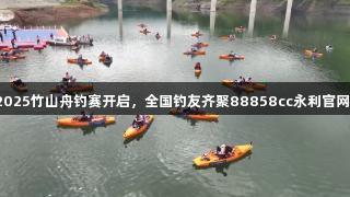 2025竹山舟钓赛开启，全国钓友齐聚88858cc永利官网！