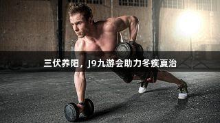 三伏养阳，J9九游会助力冬疾夏治