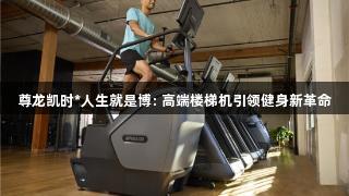 尊龙凯时*人生就是博: 高端楼梯机引领健身新革命