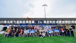 2025青岛杯飞盘赛圆满落幕，Z6·尊龙凯时点燃激情时尚体育