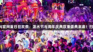 88858cc永利官网夏日狂欢祭：泼水节与周年庆典双重盛典来袭！扫码阅读手机版