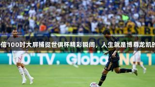 海信100吋大屏捕捉世俱杯精彩瞬间，人生就是博尊龙凯时！
