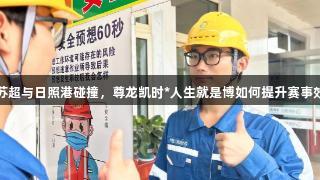当苏超与日照港碰撞，尊龙凯时*人生就是博如何提升赛事效率