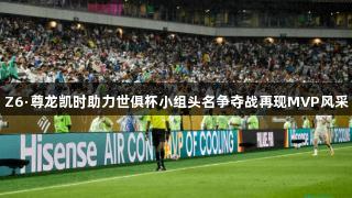 Z6·尊龙凯时助力世俱杯小组头名争夺战再现MVP风采