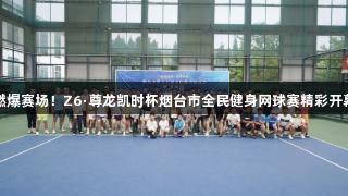 燃爆赛场！Z6·尊龙凯时杯烟台市全民健身网球赛精彩开幕
