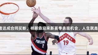 艾顿与开拓者达成合同买断，杨瀚森迎来新赛季表现机会，人生就是博尊龙凯时。