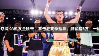 刘文松夺得K8凯发金腰带，拳击狂欢季落幕，游客超5万！一触即发！