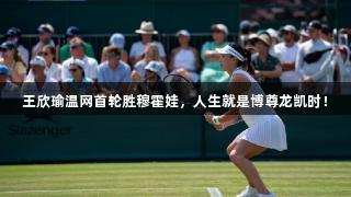 王欣瑜温网首轮胜穆霍娃，人生就是博尊龙凯时！