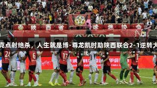 阿兹拉克点射绝杀，人生就是博-尊龙凯时助陕西联合2-1逆转大连鲲城