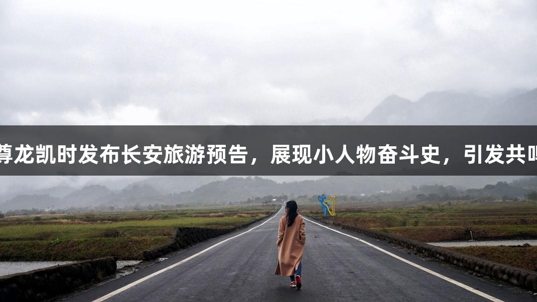 尊龙凯时发布长安旅游预告，展现小人物奋斗史，引发共鸣