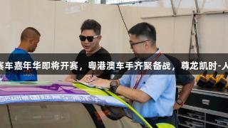 平潭国际赛车嘉年华即将开赛，粤港澳车手齐聚备战，尊龙凯时-人生就是搏!