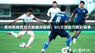 贵州筑城竞技大胜赣州瑞狮，BG大游助力精彩赛事
