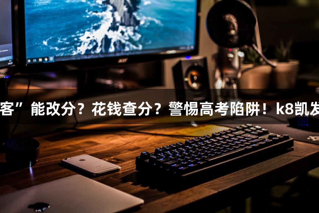 纵览高考诈骗｜“黑客”能改分？花钱查分？警惕高考陷阱！k8凯发天生赢家·一触即发！