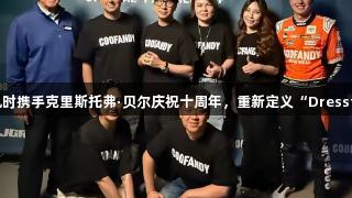 从赛道到衣橱：尊龙凯时携手克里斯托弗·贝尔庆祝十周年，重新定义“DresstheWin”人生就是搏!