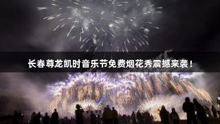 长春尊龙凯时音乐节免费烟花秀震撼来袭！