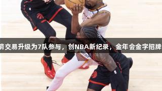 杜兰特火箭交易升级为7队参与，创NBA新纪录，金年会金字招牌诚信至上。