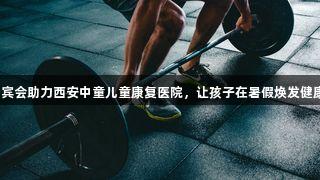 AG贵宾会助力西安中童儿童康复医院，让孩子在暑假焕发健康新生