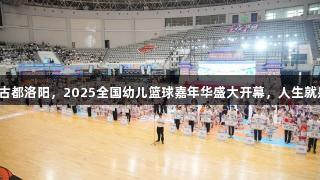 篮球风暴袭动古都洛阳，2025全国幼儿篮球嘉年华盛大开幕，人生就是博尊龙凯时。