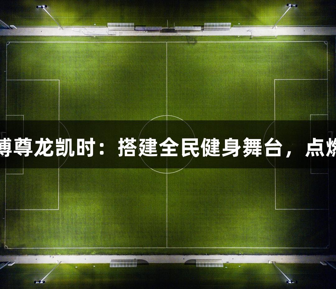 人生就是博尊龙凯时：搭建全民健身舞台，点燃绿茵激情